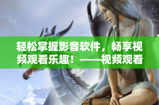 輕松掌握影音軟件，暢享視頻觀看樂(lè)趣！——視頻觀看技巧與方法