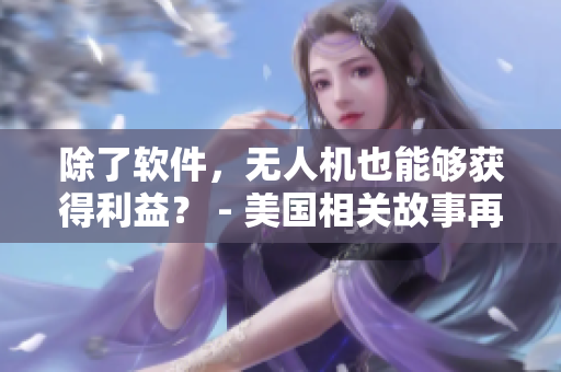 除了軟件，無人機(jī)也能夠獲得利益？ - 美國相關(guān)故事再現(xiàn)
