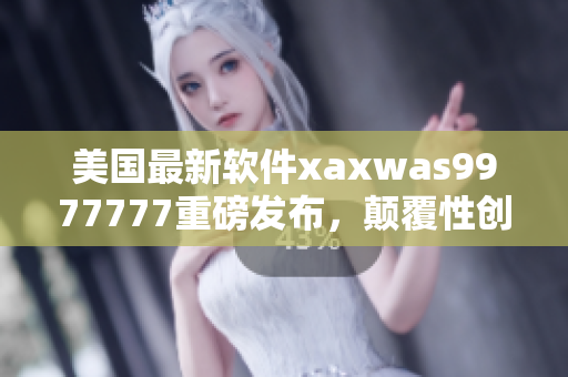 美國(guó)最新軟件xaxwas9977777重磅發(fā)布，顛覆性創(chuàng)新彰顯實(shí)力