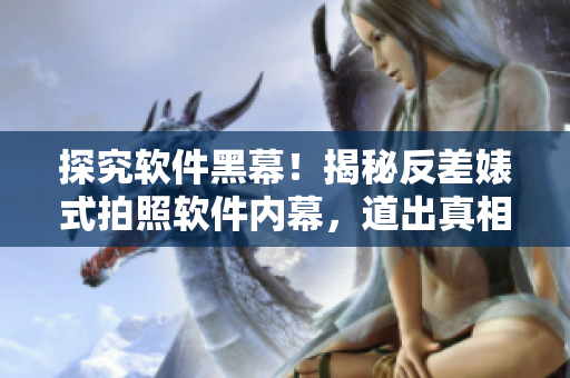 探究軟件黑幕！揭秘反差婊式拍照軟件內幕，道出真相的萬里長征
