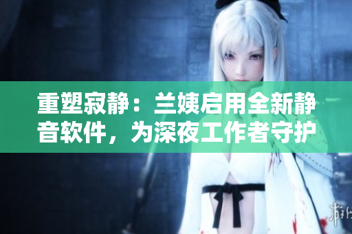 重塑寂靜：蘭姨啟用全新靜音軟件，為深夜工作者守護安寧