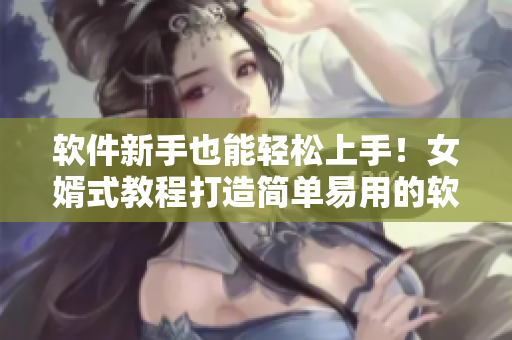軟件新手也能輕松上手！女婿式教程打造簡單易用的軟件指南