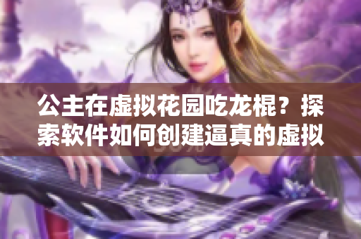 公主在虛擬花園吃龍棍？探索軟件如何創(chuàng)建逼真的虛擬世界