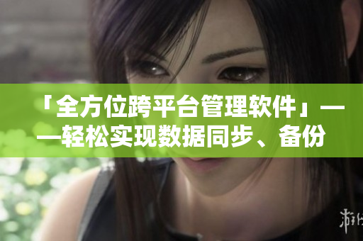 「全方位跨平臺(tái)管理軟件」——輕松實(shí)現(xiàn)數(shù)據(jù)同步、備份與安全管理！