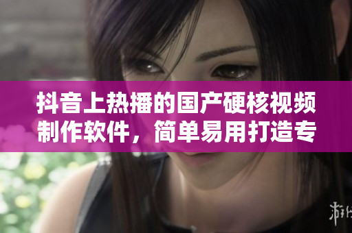 抖音上熱播的國(guó)產(chǎn)硬核視頻制作軟件，簡(jiǎn)單易用打造專業(yè)級(jí)視頻編輯！