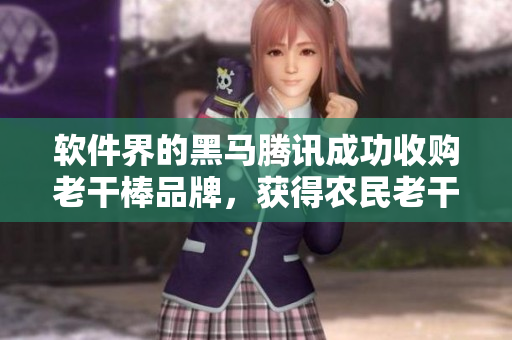 軟件界的黑馬騰訊成功收購老干棒品牌，獲得農民老干棒的媳婦果兒的所有股份