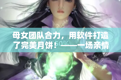 母女團(tuán)隊合力，用軟件打造了完美月餅！——一場親情與科技的完美結(jié)合
