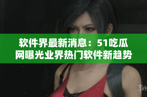 軟件界最新消息：51吃瓜網(wǎng)曝光業(yè)界熱門軟件新趨勢(shì)