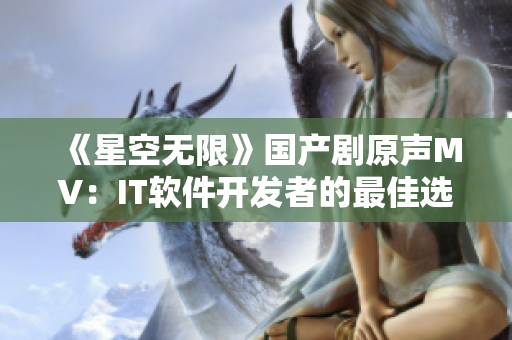 《星空無(wú)限》國(guó)產(chǎn)劇原聲MV：IT軟件開(kāi)發(fā)者的最佳選擇！