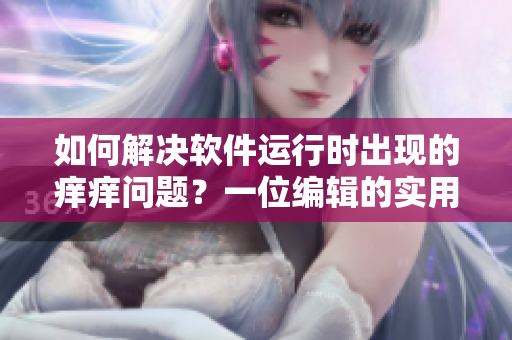 如何解決軟件運(yùn)行時(shí)出現(xiàn)的癢癢問(wèn)題？一位編輯的實(shí)用建議