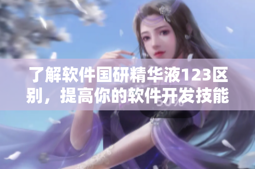 了解軟件國研精華液123區(qū)別，提高你的軟件開發(fā)技能