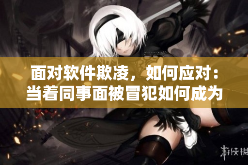 面對(duì)軟件欺凌，如何應(yīng)對(duì)：當(dāng)著同事面被冒犯如何成為解決問題的高手？