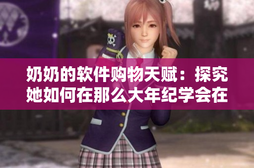奶奶的軟件購(gòu)物天賦：探究她如何在那么大年紀(jì)學(xué)會(huì)在線購(gòu)物