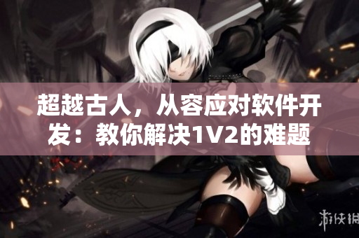 超越古人，從容應(yīng)對軟件開發(fā)：教你解決1V2的難題