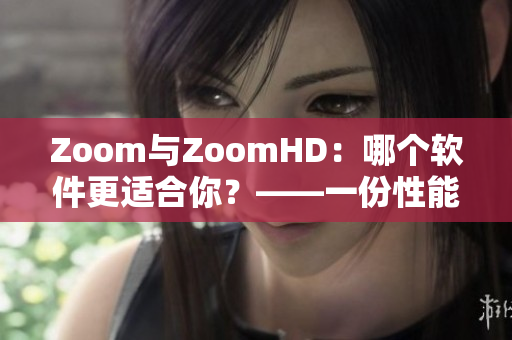 Zoom與ZoomHD：哪個(gè)軟件更適合你？——一份性能比較報(bào)告