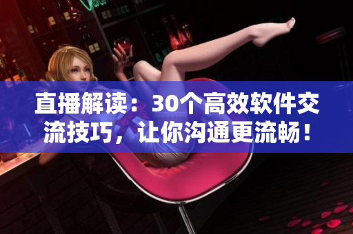 直播解讀：30個(gè)高效軟件交流技巧，讓你溝通更流暢！