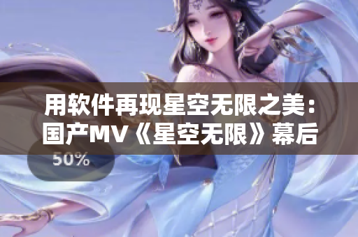 用軟件再現(xiàn)星空無限之美：國產(chǎn)MV《星空無限》幕后制作揭秘