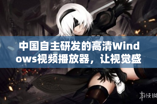 中國(guó)自主研發(fā)的高清Windows視頻播放器，讓視覺(jué)盛宴與你同行