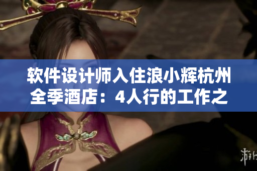 軟件設(shè)計(jì)師入住浪小輝杭州全季酒店：4人行的工作之旅
