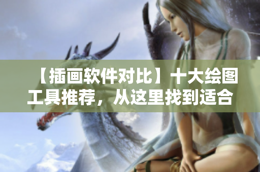 【插畫軟件對(duì)比】十大繪圖工具推薦，從這里找到適合你的藝術(shù)創(chuàng)作神器！