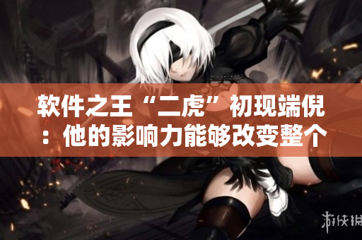 軟件之王“二虎”初現(xiàn)端倪：他的影響力能夠改變整個(gè)行業(yè)！