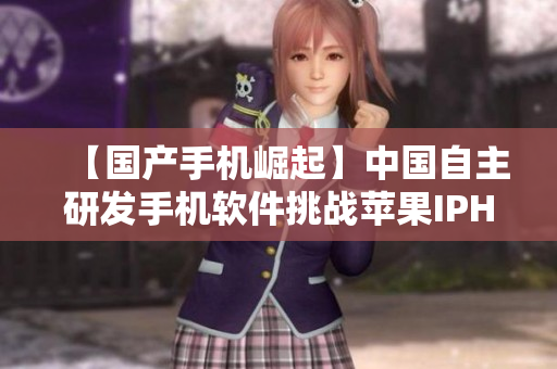 【國(guó)產(chǎn)手機(jī)崛起】中國(guó)自主研發(fā)手機(jī)軟件挑戰(zhàn)蘋(píng)果IPHONE