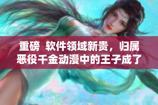 重磅  軟件領(lǐng)域新貴，歸屬惡役千金動(dòng)漫中的王子成了程序員？！