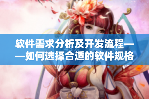 軟件需求分析及開發(fā)流程——如何選擇合適的軟件規(guī)格？