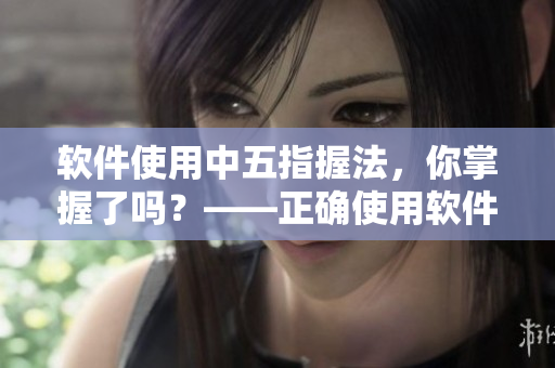 軟件使用中五指握法，你掌握了嗎？——正確使用軟件的五指探洞方法