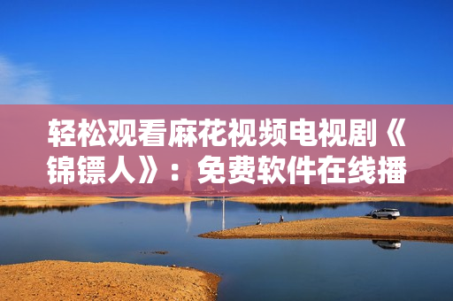 輕松觀看麻花視頻電視劇《錦鏢人》：免費(fèi)軟件在線播放