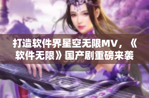 打造軟件界星空無(wú)限MV，《軟件無(wú)限》國(guó)產(chǎn)劇重磅來(lái)襲！