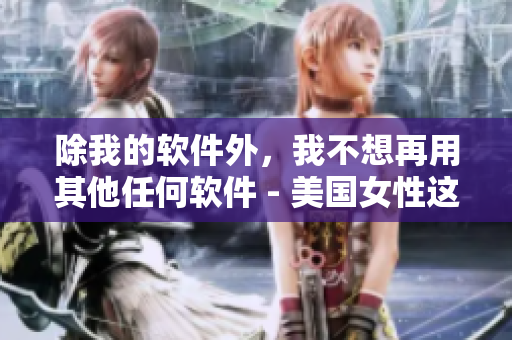 除我的軟件外，我不想再用其他任何軟件 - 美國(guó)女性這樣說(shuō)。