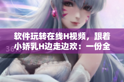 軟件玩轉(zhuǎn)在線H視頻，跟著小嬌乳H邊走邊歡：一份全新體驗(yàn)等你來(lái)發(fā)掘！