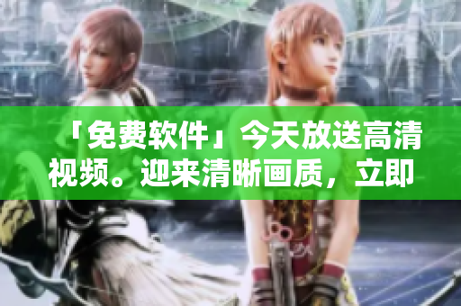 「免費軟件」今天放送高清視頻。迎來清晰畫質(zhì)，立即下載獲得精彩內(nèi)容！