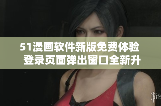 51漫畫軟件新版免費(fèi)體驗(yàn)  登錄頁(yè)面彈出窗口全新升級(jí)