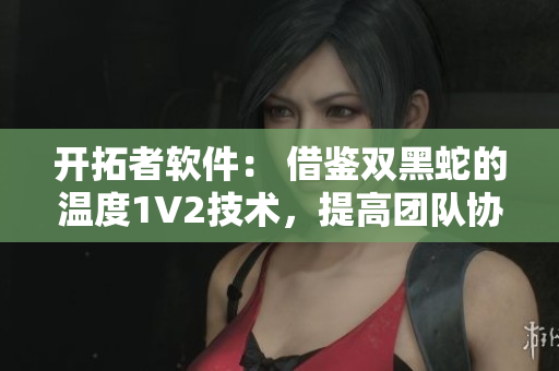 開拓者軟件： 借鑒雙黑蛇的溫度1V2技術(shù)，提高團(tuán)隊(duì)協(xié)作效率