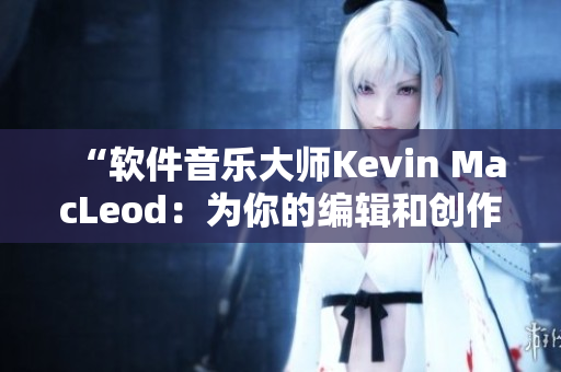 “軟件音樂大師Kevin MacLeod：為你的編輯和創(chuàng)作注入新靈感”