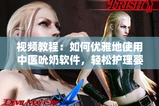 視頻教程：如何優(yōu)雅地使用中醫(yī)吮奶軟件，輕松護理嬰兒營養(yǎng)