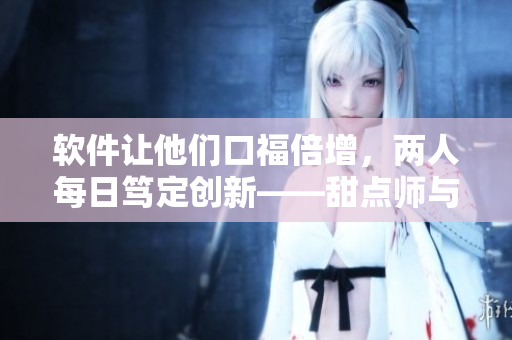 軟件讓他們口福倍增，兩人每日篤定創(chuàng)新——甜點師與IT工程師的創(chuàng)意奇緣