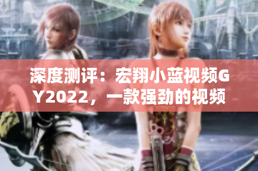 深度測評：宏翔小藍視頻GY2022，一款強勁的視頻編碼軟件