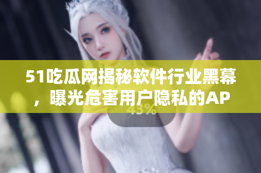 51吃瓜網揭秘軟件行業(yè)黑幕，曝光危害用戶隱私的APP