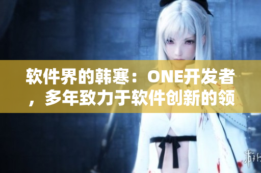 軟件界的韓寒：ONE開發(fā)者，多年致力于軟件創(chuàng)新的領軍人物