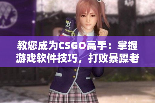 教您成為CSGO高手：掌握游戲軟件技巧，打敗暴躁老阿姨