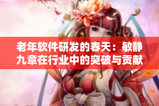 老年軟件研發(fā)的春天：敏靜九章在行業(yè)中的突破與貢獻
