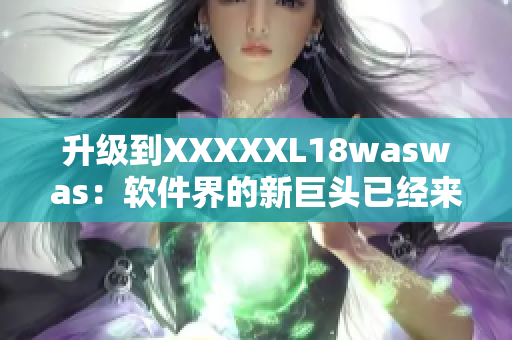 升級到XXXXXL18waswas：軟件界的新巨頭已經來襲！