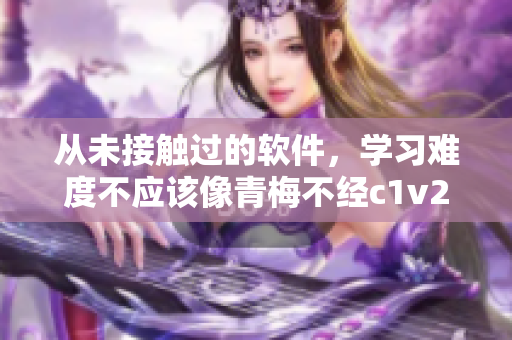 從未接觸過的軟件，學習難度不應該像青梅不經c1v2玉米一樣困難