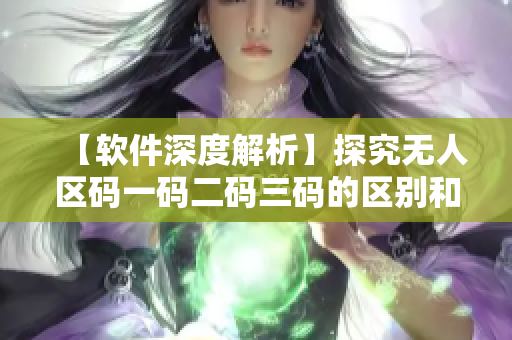【軟件深度解析】探究無人區(qū)碼一碼二碼三碼的區(qū)別和應用場景
