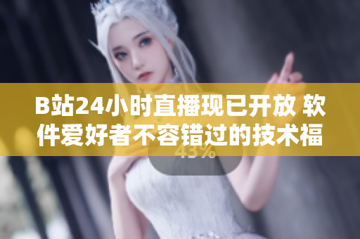 B站24小時直播現已開放 軟件愛好者不容錯過的技術福利