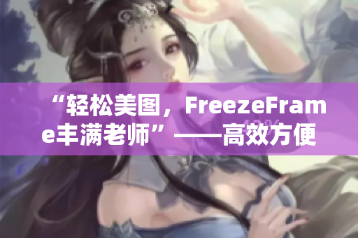 “輕松美圖，F(xiàn)reezeFrame豐滿(mǎn)老師”——高效方便的肌膚美膚軟件