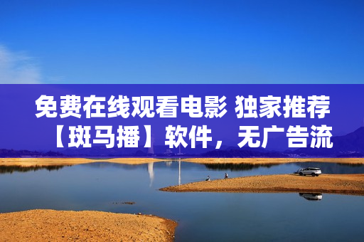 免費在線觀看電影 獨家推薦【斑馬播】軟件，無廣告流暢觀影，支持多平臺使用